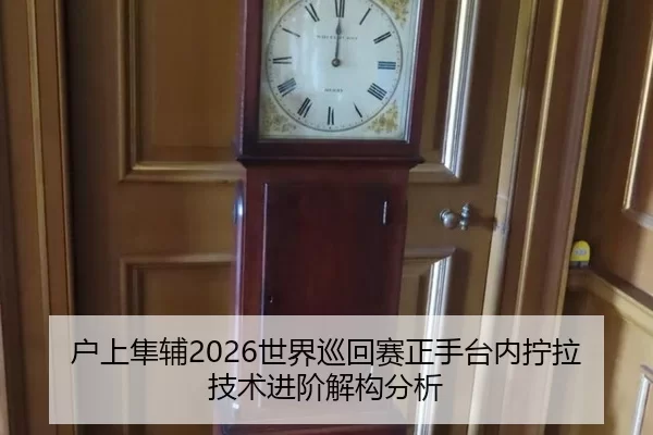 户上隼辅2026世界巡回赛正手台内拧拉技术进阶解构分析