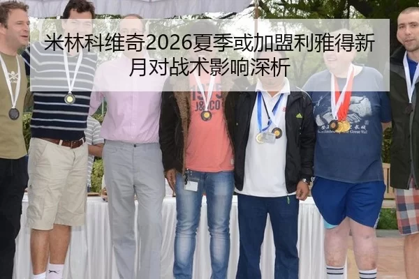 米林科维奇2026夏季或加盟利雅得新月对战术影响深析