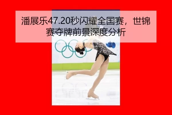 潘展乐47.20秒闪耀全国赛，世锦赛夺牌前景深度分析